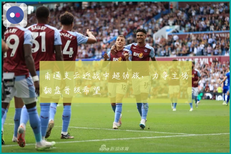南通支云迎战中超劲旅，力争主场翻盘晋级希望