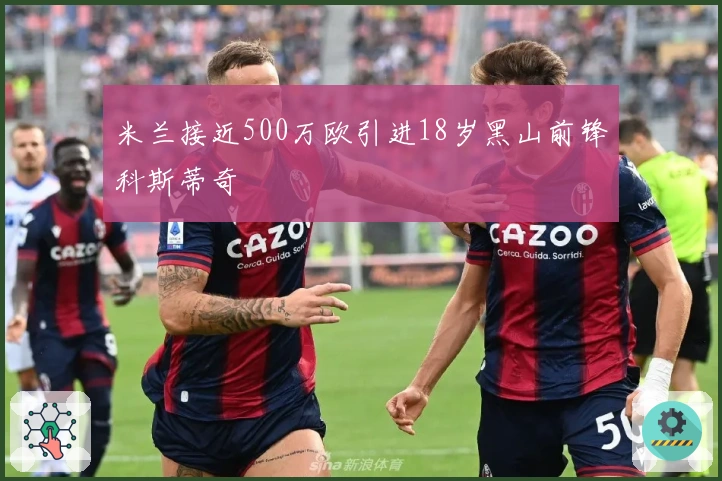 米兰接近500万欧引进18岁黑山前锋科斯蒂奇