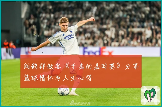 阎鹤祥做客《于嘉的嘉时赛》分享篮球情怀与人生心得