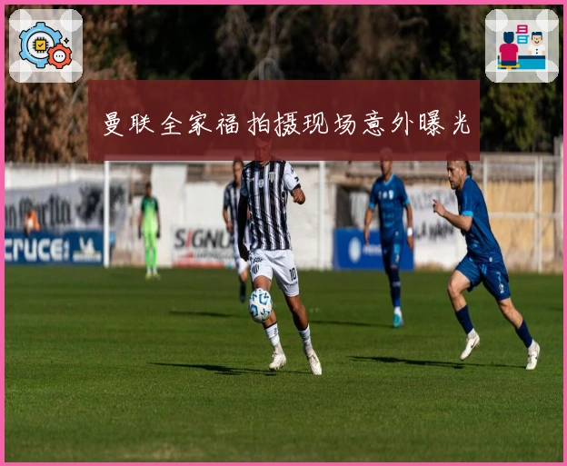 曼联全家福拍摄现场意外曝光