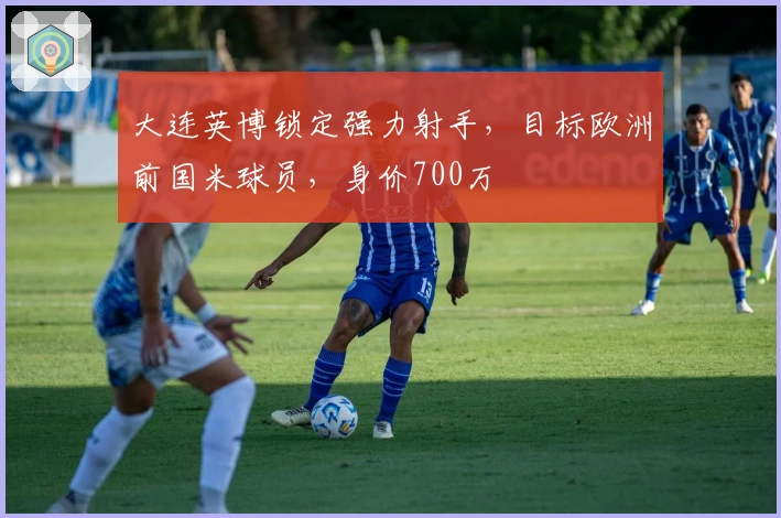 大连英博锁定强力射手，目标欧洲前国米球员，身价700万
