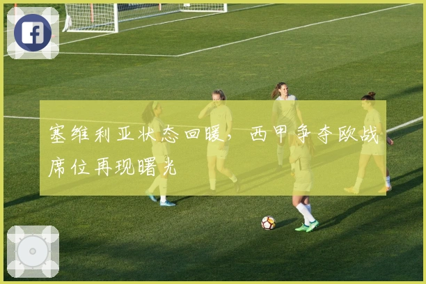 塞维利亚状态回暖，西甲争夺欧战席位再现曙光