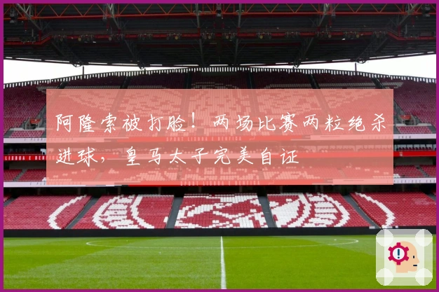 阿隆索被打脸！两场比赛两粒绝杀进球，皇马太子完美自证