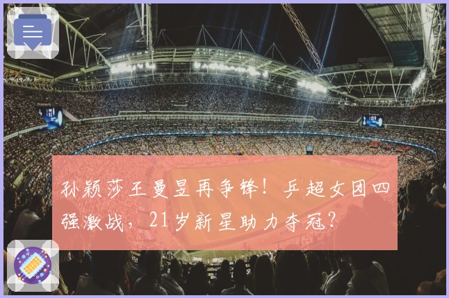 孙颖莎王曼昱再争锋！乒超女团四强激战，21岁新星助力夺冠？