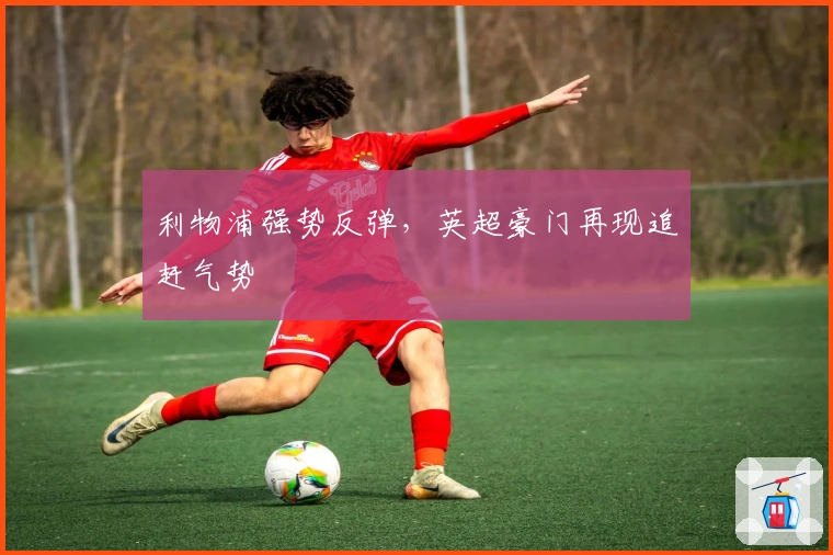 利物浦强势反弹，英超豪门再现追赶气势