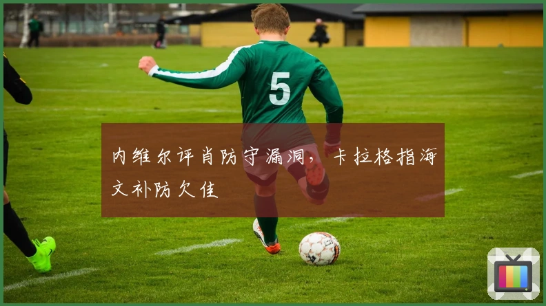 内维尔评肖防守漏洞，卡拉格指海文补防欠佳