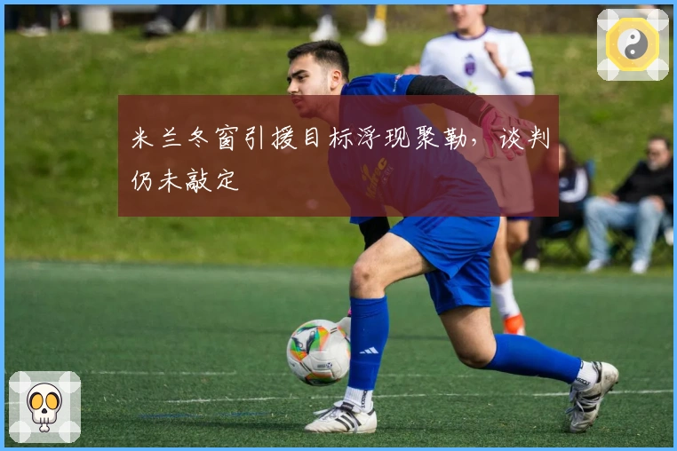 米兰冬窗引援目标浮现聚勒，谈判仍未敲定