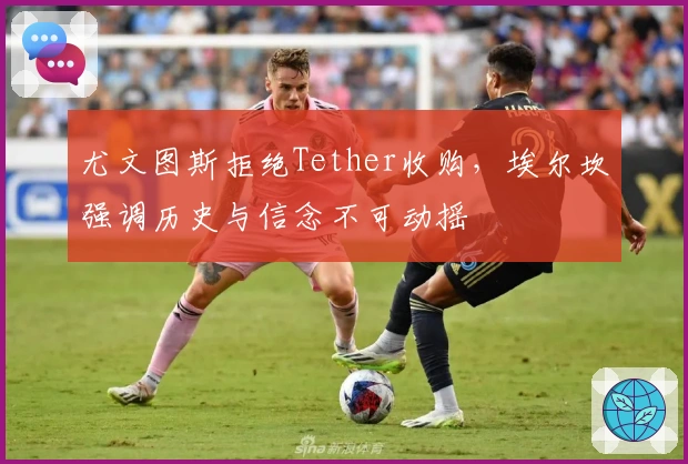 尤文图斯拒绝Tether收购，埃尔坎强调历史与信念不可动摇