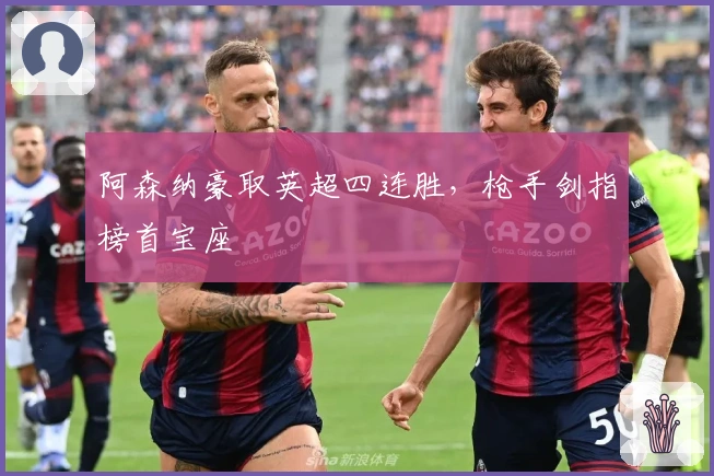 阿森纳豪取英超四连胜，枪手剑指榜首宝座