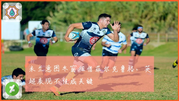 米兰意图冬窗租借菲尔克鲁格，英超表现不佳成关键