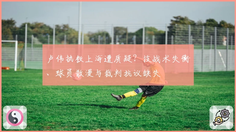 卢伟执教上海遭质疑？技战术失衡、球员散漫与裁判抗议缺失